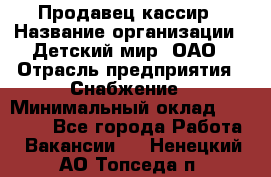 Продавец-кассир › Название организации ­ Детский мир, ОАО › Отрасль предприятия ­ Снабжение › Минимальный оклад ­ 25 000 - Все города Работа » Вакансии   . Ненецкий АО,Топседа п.